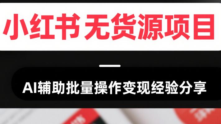小红书无货源项目AI辅助批量操作变现经验分享