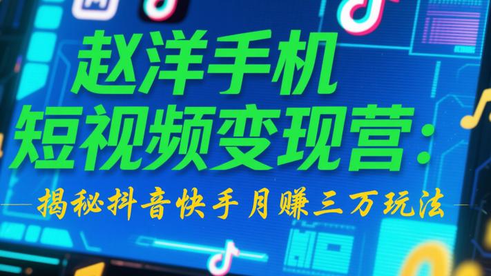 赵洋手机短视频变现营：揭秘抖音快手月赚三万玩法