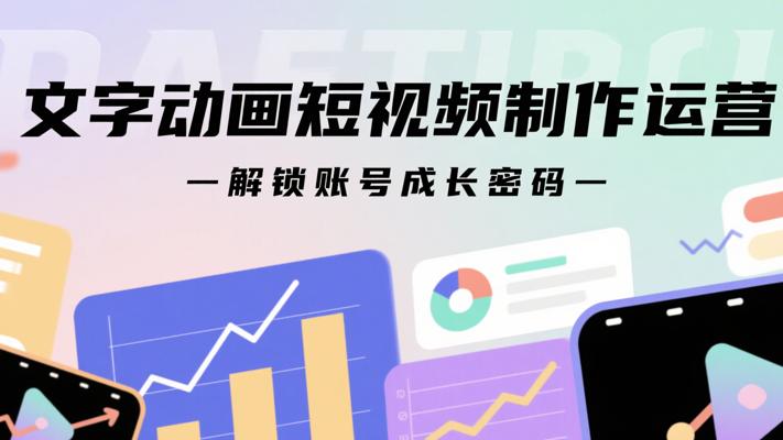 《文字动画短视频制作运营》：解锁账号成长密码