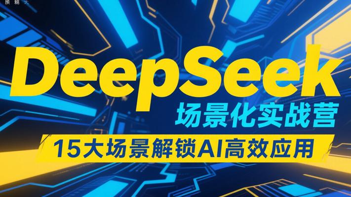 DeepSeek场景化实战营：15大场景解锁AI高效应用