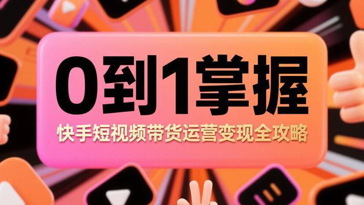 0到1掌握快手短视频带货运营变现全攻略