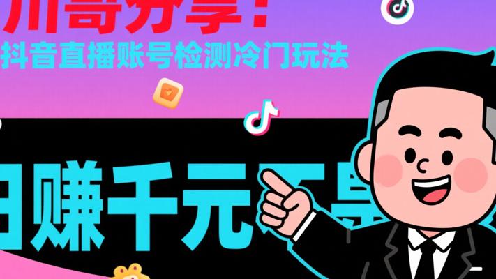 川哥分享日赚千元的抖音直播账号检测冷门玩法