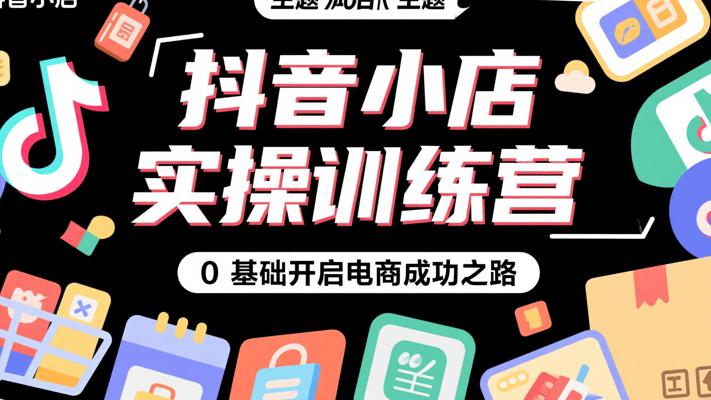 《抖音小店实操训练营》：0基础开启电商成功之路