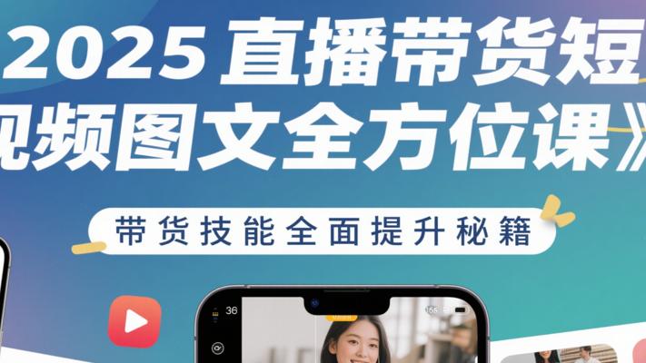 《2025直播带货短视频图文全方位课》：带货技能全面提升秘籍