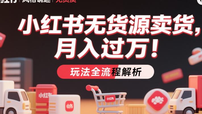 小红书无货源卖货月入过万玩法全流程解析