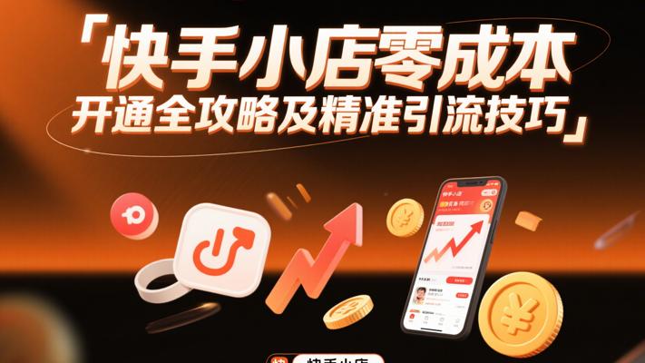 快手小店零成本开通全攻略及精准引流技巧