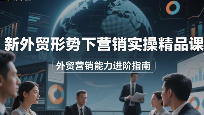 《新外贸形势下营销实操精品课》：外贸营销能力进阶指南