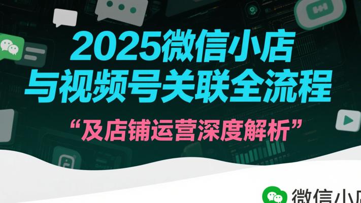 2025微信小店与视频号关联全流程及店铺运营深度解析