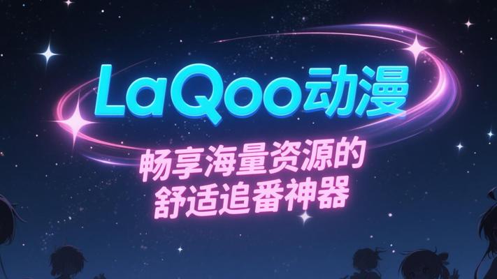 LaQoo动漫：畅享海量资源的舒适追番神器