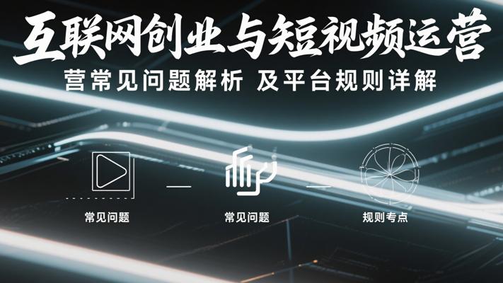 互联网创业与短视频运营常见问题解析及平台规则详解