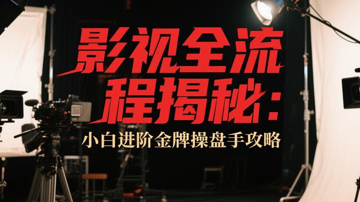 影视全流程揭秘：小白进阶金牌操盘手攻略