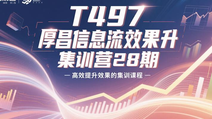 T497厚昌信息流效果提升集训营28期：高效提升效果的集训课程