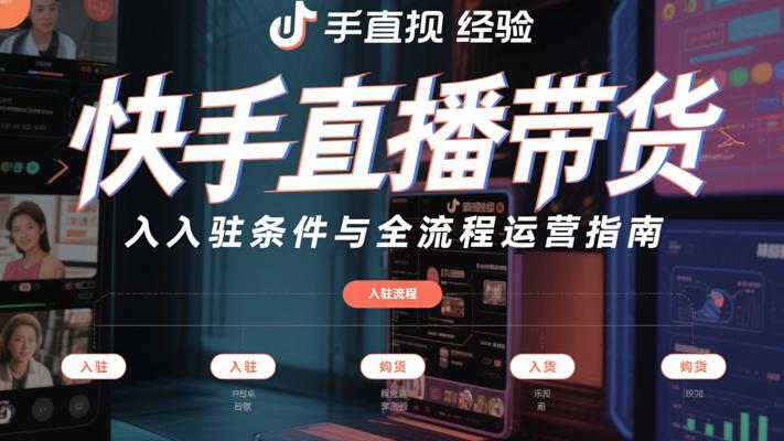 快手直播带货入驻条件与全流程运营指南