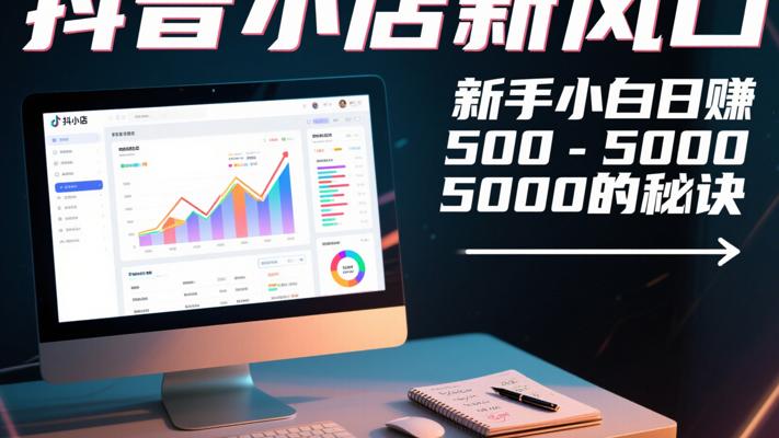 抖音小店新风口：新手小白日赚500-5000的秘诀