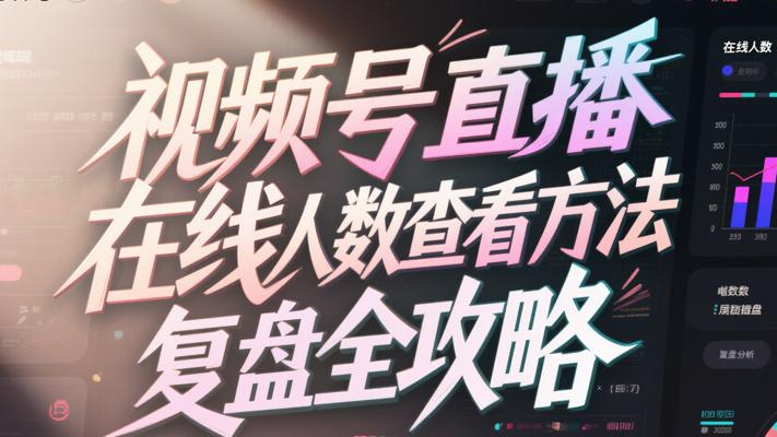 视频号直播在线人数查看方法及数据复盘全攻略