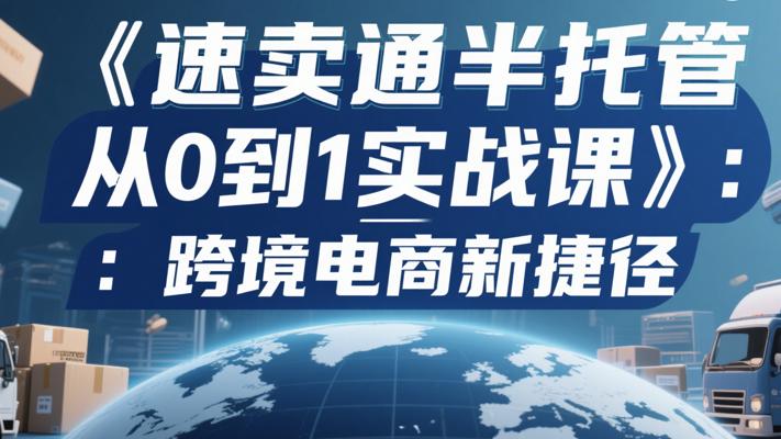 《速卖通半托管从0到1实战课》：跨境电商新捷径