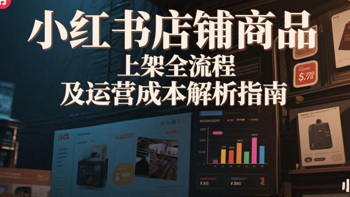 小红书店铺商品上架全流程及运营成本解析指南