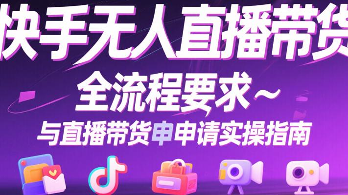 快手无人直播带货全流程要求与直播带货申请实操指南
