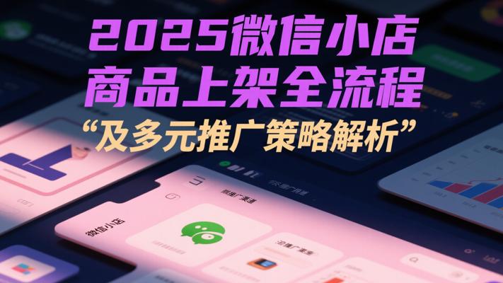 2025微信小店商品上架全流程及多元推广策略解析