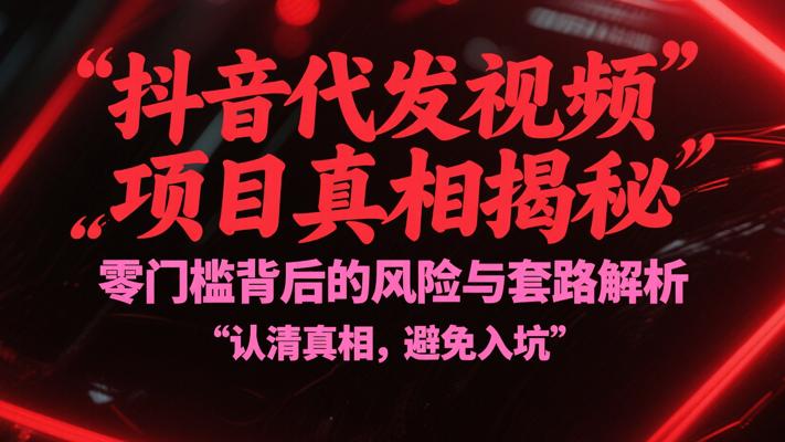 抖音代发视频项目真相揭秘 零门槛背后的风险与套路解析