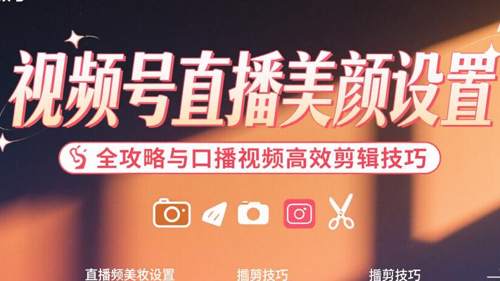 视频号直播美颜设置全攻略与口播视频高效剪辑技巧