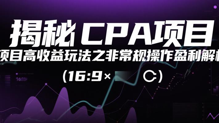 揭秘CPA项目高收益玩法之非常规操作盈利解析