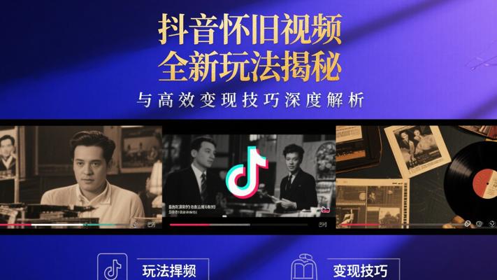 抖音怀旧视频全新玩法揭秘与高效变现技巧深度解析