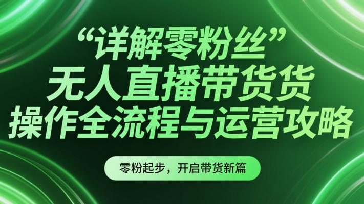 详解零粉丝无人直播带货操作全流程与运营攻略
