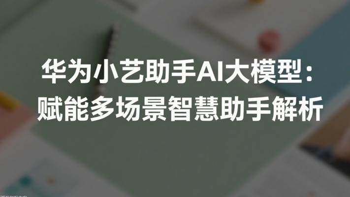 华为小艺助手AI大模型赋能多场景智慧助手解析