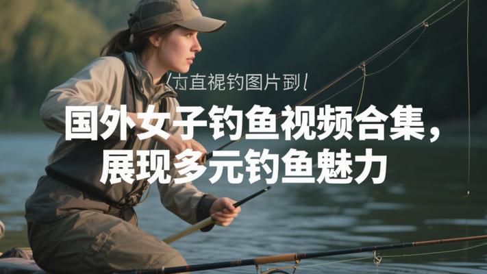 国外女子钓鱼视频合集：展现多元钓鱼魅力