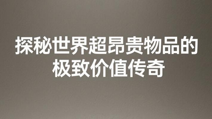 探秘世界超昂贵物品领略极致价值传奇