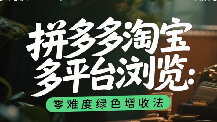 拼多多淘宝多平台浏览：零难度绿色增收法