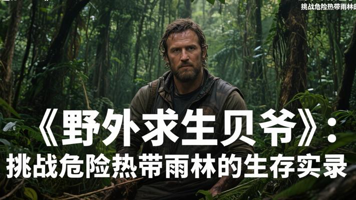 《野外求生贝爷》：挑战危险热带雨林的生存实录