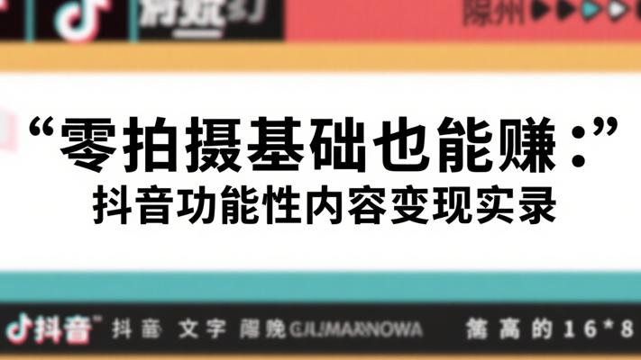 零拍摄基础也能赚：抖音功能性内容变现实录