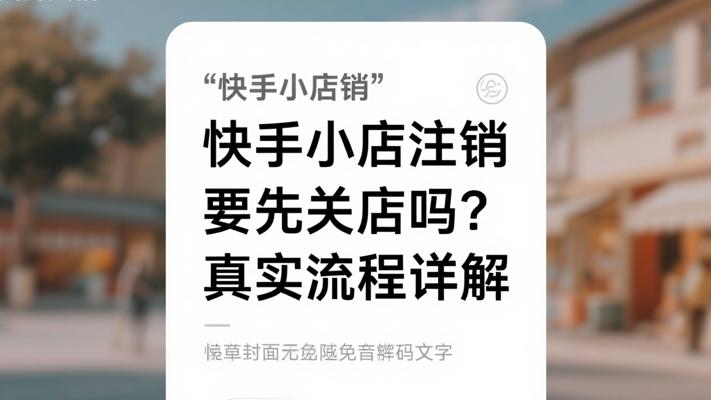 快手小店注销必须先关店吗？真实流程故事详解
