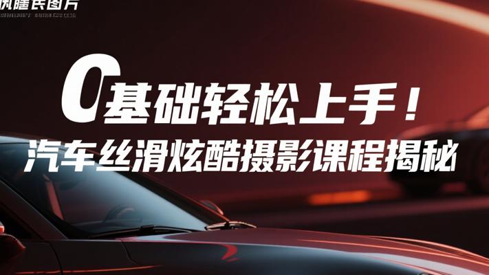 0基础轻松上手！汽车丝滑炫酷摄影课程揭秘