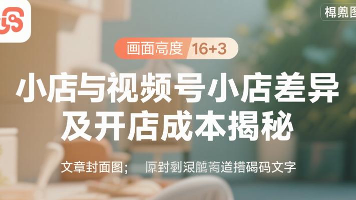 微信小店与视频号小店差异及开店成本揭秘