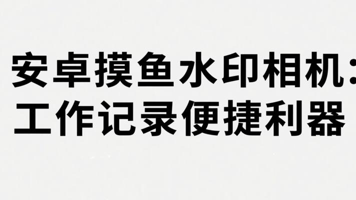 安卓摸鱼水印相机：工作记录的便捷利器