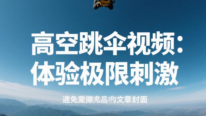 高空跳伞视频：带你体验极限刺激的视觉盛宴