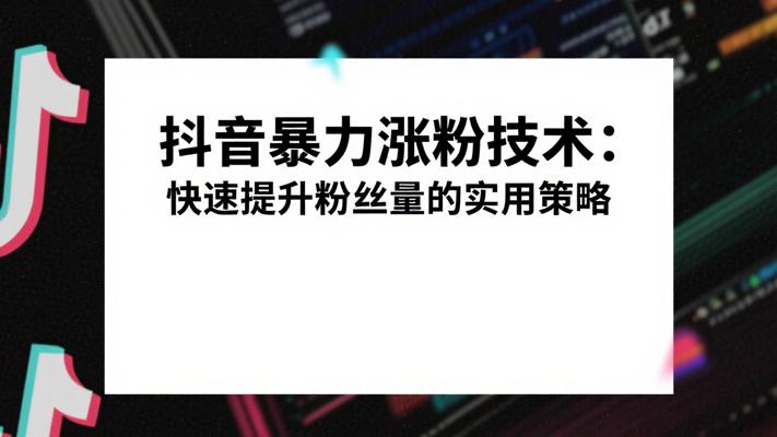 抖音暴力涨粉技术：快速提升粉丝量的实用策略