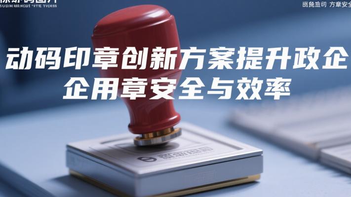 动码印章创新解决方案助力政企用章安全与效率提升