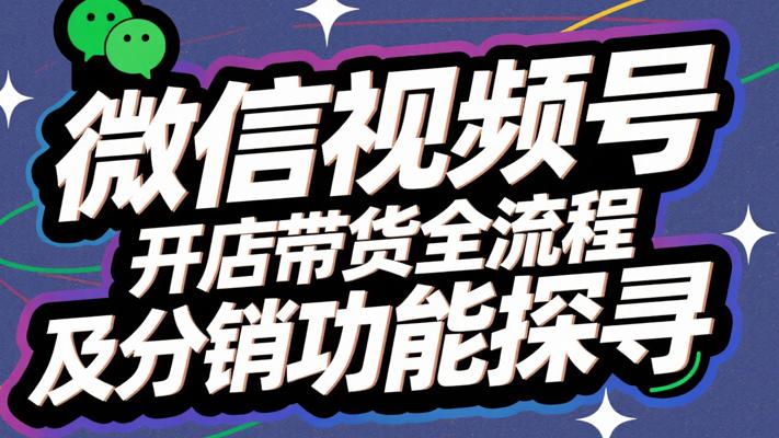 微信视频号开店带货全流程及分销功能探寻故事