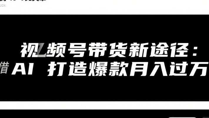 视频号带货新途径：借AI打造爆款月入过万