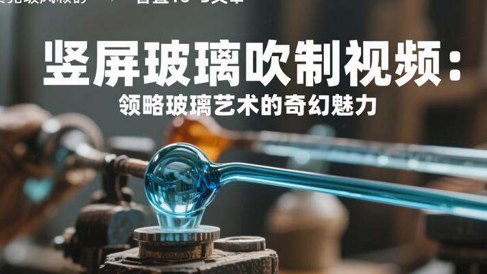 竖屏玻璃吹制视频：领略玻璃艺术的奇幻魅力