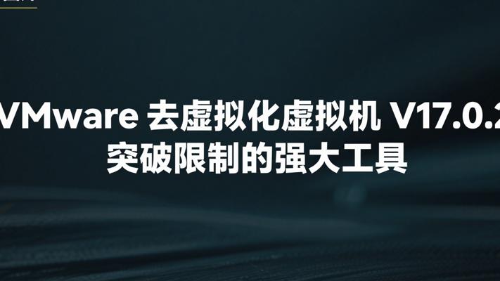 VMware去虚拟化虚拟机V17.0.2：突破限制的强大工具