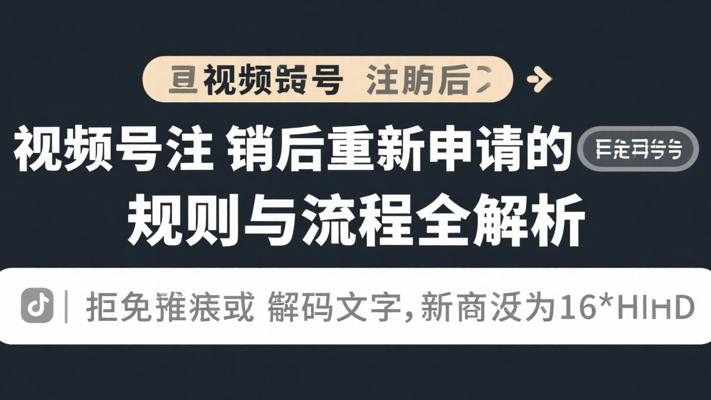 视频号注销后重新申请的规则与流程全解析