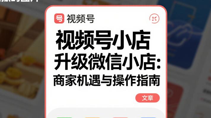视频号小店升级微信小店：商家机遇与操作指南