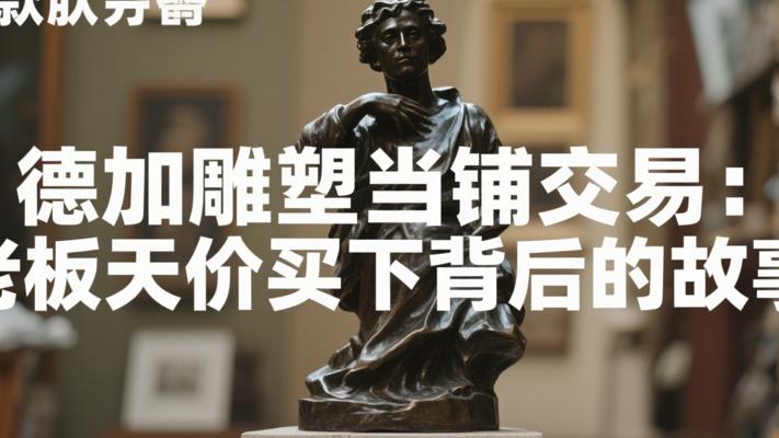 德加雕塑当铺交易实录 老板竟天价买下背后故事
