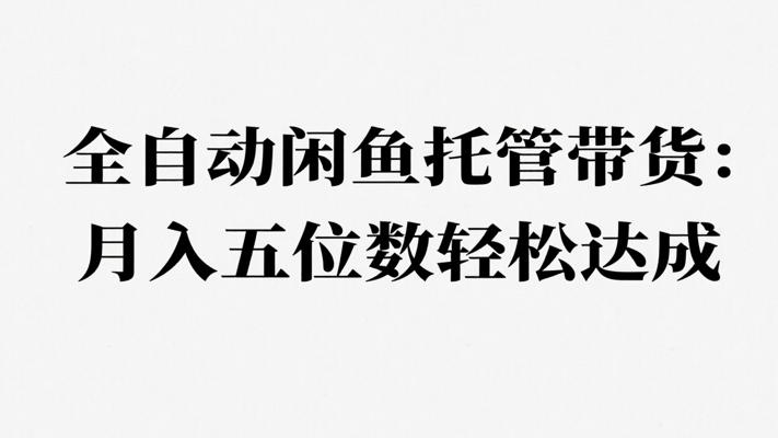全自动闲鱼托管带货：月入五位数轻松达成