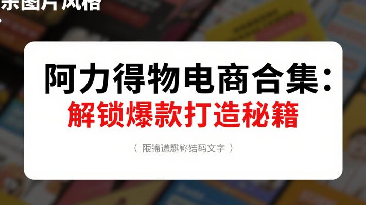 阿力得物电商合集：解锁得物爆款打造秘籍